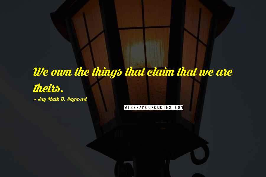 Jay Mark D. Saga-ad Quotes: We own the things that claim that we are theirs.