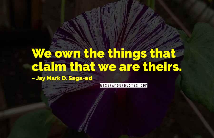 Jay Mark D. Saga-ad Quotes: We own the things that claim that we are theirs.