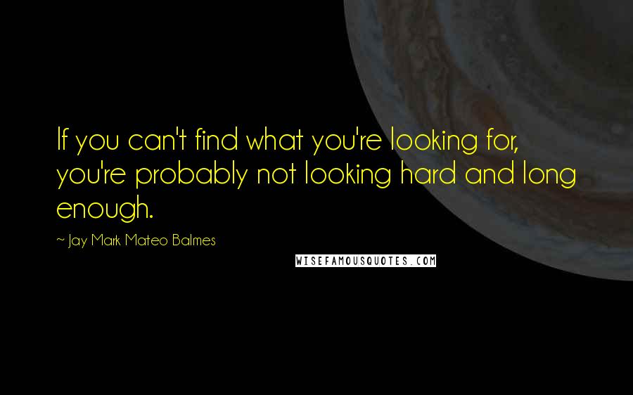 Jay Mark Mateo Balmes Quotes: If you can't find what you're looking for, you're probably not looking hard and long enough.