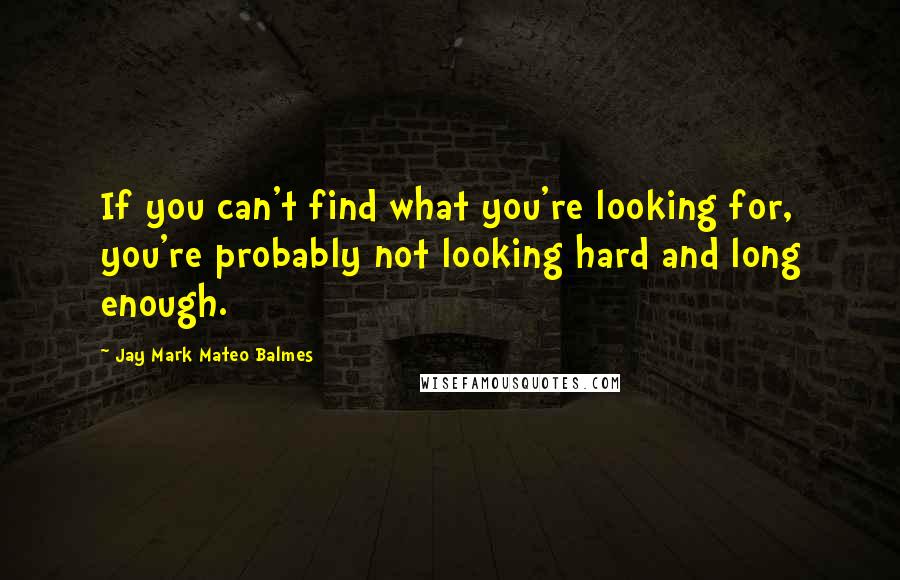 Jay Mark Mateo Balmes Quotes: If you can't find what you're looking for, you're probably not looking hard and long enough.