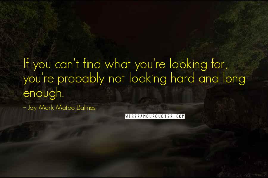 Jay Mark Mateo Balmes Quotes: If you can't find what you're looking for, you're probably not looking hard and long enough.