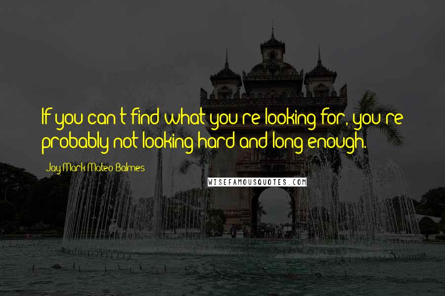 Jay Mark Mateo Balmes Quotes: If you can't find what you're looking for, you're probably not looking hard and long enough.