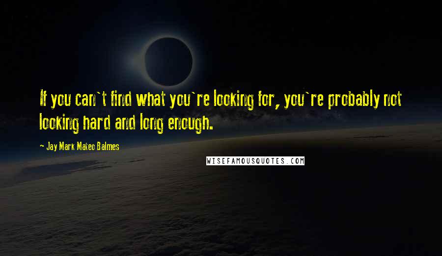 Jay Mark Mateo Balmes Quotes: If you can't find what you're looking for, you're probably not looking hard and long enough.