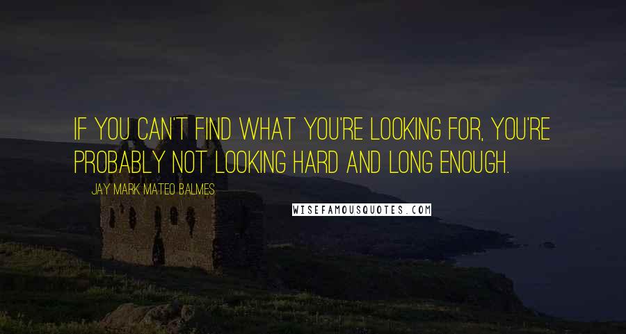 Jay Mark Mateo Balmes Quotes: If you can't find what you're looking for, you're probably not looking hard and long enough.