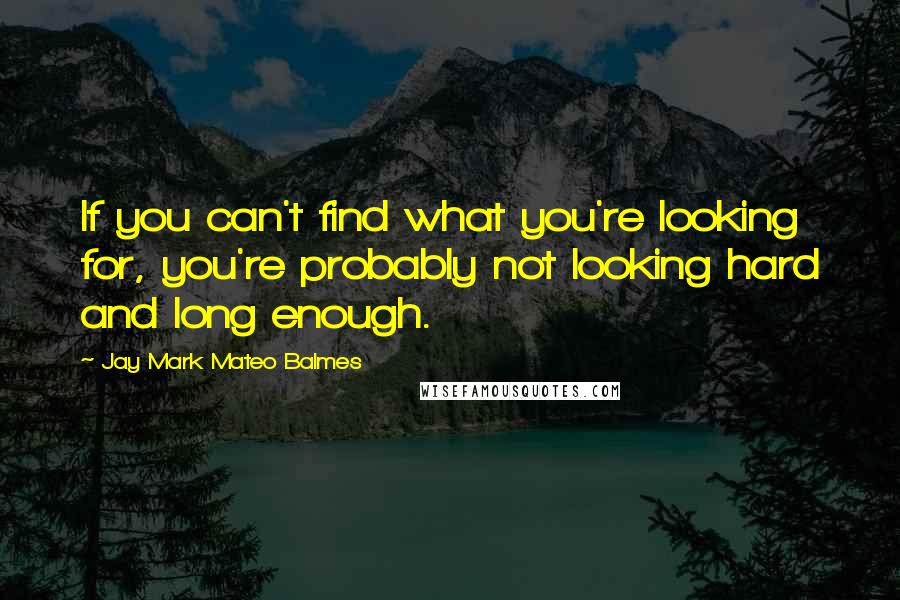 Jay Mark Mateo Balmes Quotes: If you can't find what you're looking for, you're probably not looking hard and long enough.