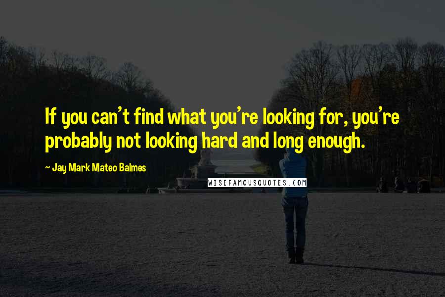 Jay Mark Mateo Balmes Quotes: If you can't find what you're looking for, you're probably not looking hard and long enough.