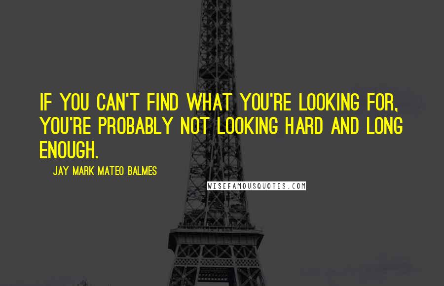 Jay Mark Mateo Balmes Quotes: If you can't find what you're looking for, you're probably not looking hard and long enough.