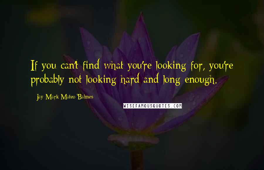 Jay Mark Mateo Balmes Quotes: If you can't find what you're looking for, you're probably not looking hard and long enough.