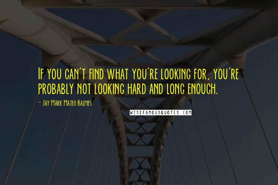 Jay Mark Mateo Balmes Quotes: If you can't find what you're looking for, you're probably not looking hard and long enough.