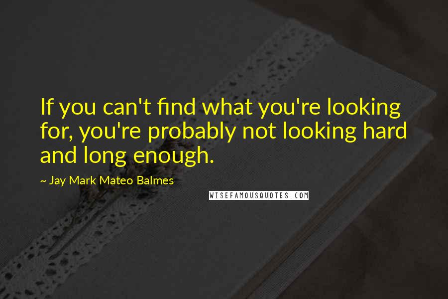 Jay Mark Mateo Balmes Quotes: If you can't find what you're looking for, you're probably not looking hard and long enough.