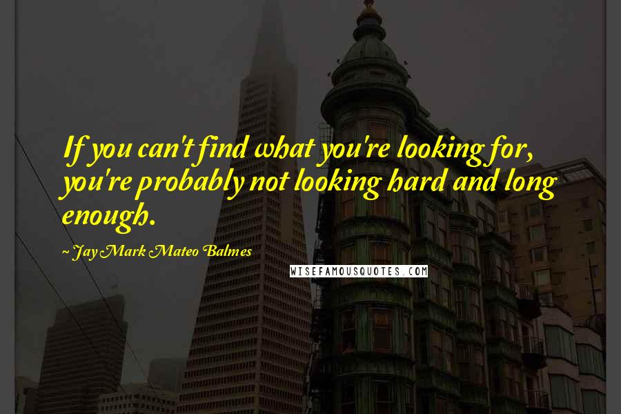 Jay Mark Mateo Balmes Quotes: If you can't find what you're looking for, you're probably not looking hard and long enough.