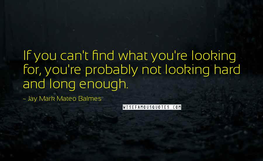 Jay Mark Mateo Balmes Quotes: If you can't find what you're looking for, you're probably not looking hard and long enough.