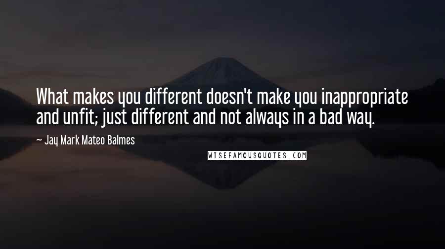 Jay Mark Mateo Balmes Quotes: What makes you different doesn't make you inappropriate and unfit; just different and not always in a bad way.