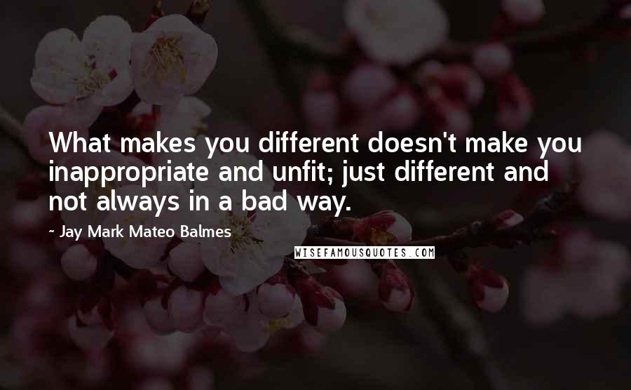 Jay Mark Mateo Balmes Quotes: What makes you different doesn't make you inappropriate and unfit; just different and not always in a bad way.