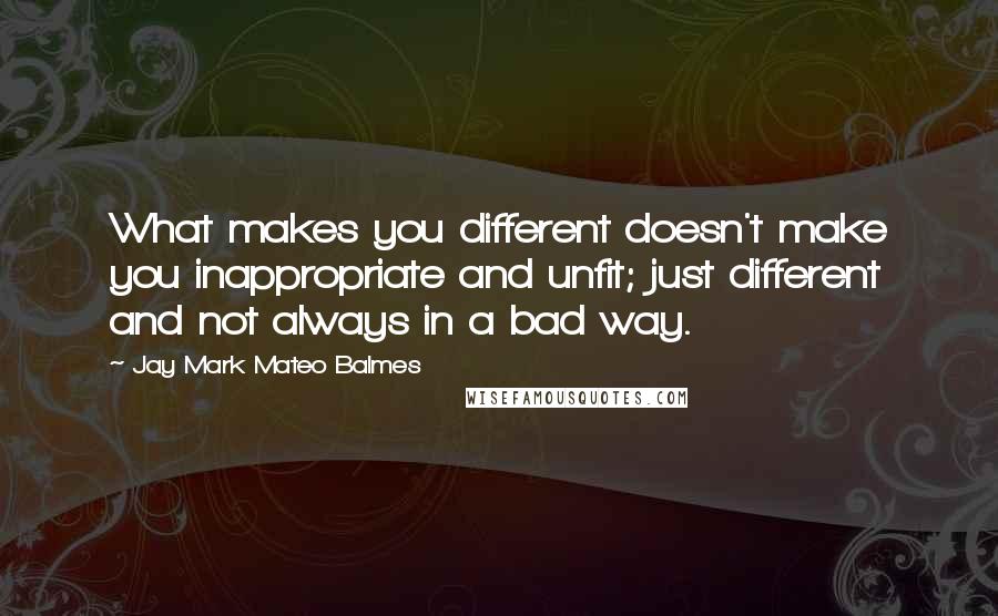 Jay Mark Mateo Balmes Quotes: What makes you different doesn't make you inappropriate and unfit; just different and not always in a bad way.