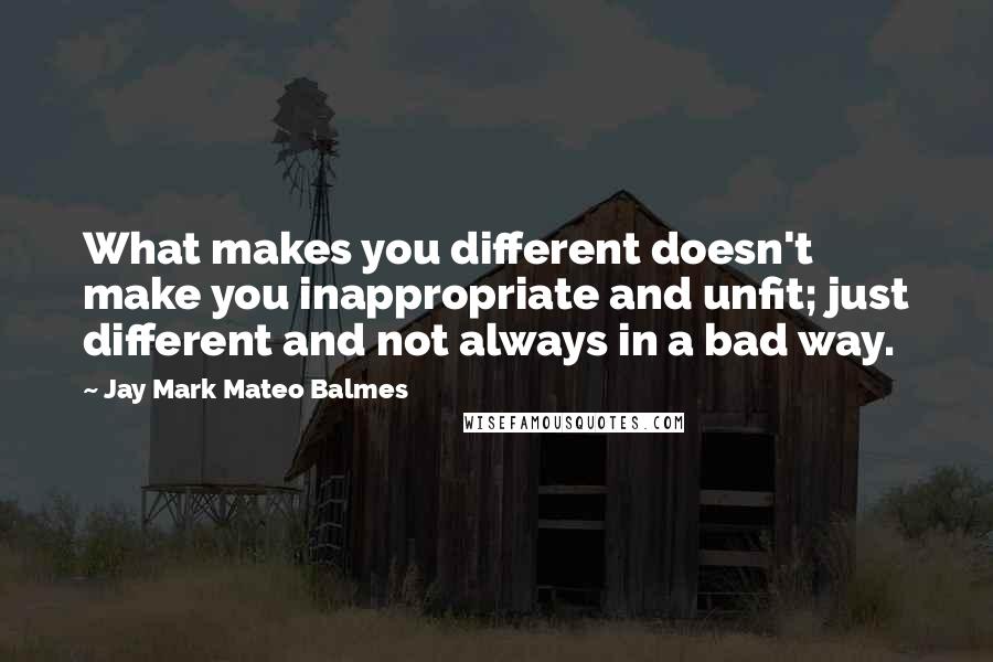 Jay Mark Mateo Balmes Quotes: What makes you different doesn't make you inappropriate and unfit; just different and not always in a bad way.