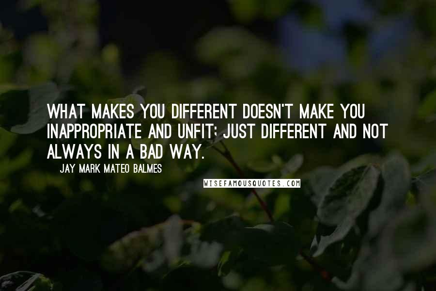 Jay Mark Mateo Balmes Quotes: What makes you different doesn't make you inappropriate and unfit; just different and not always in a bad way.