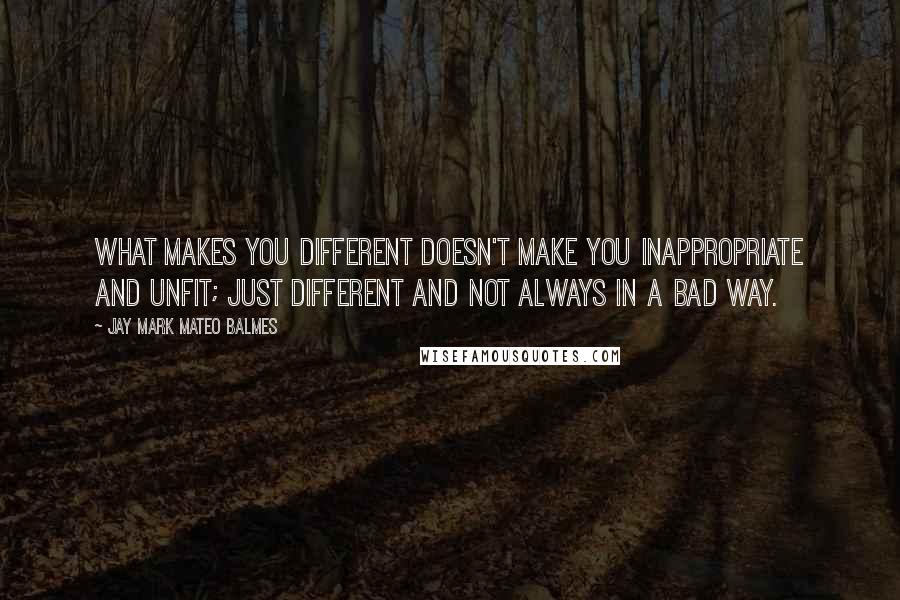 Jay Mark Mateo Balmes Quotes: What makes you different doesn't make you inappropriate and unfit; just different and not always in a bad way.