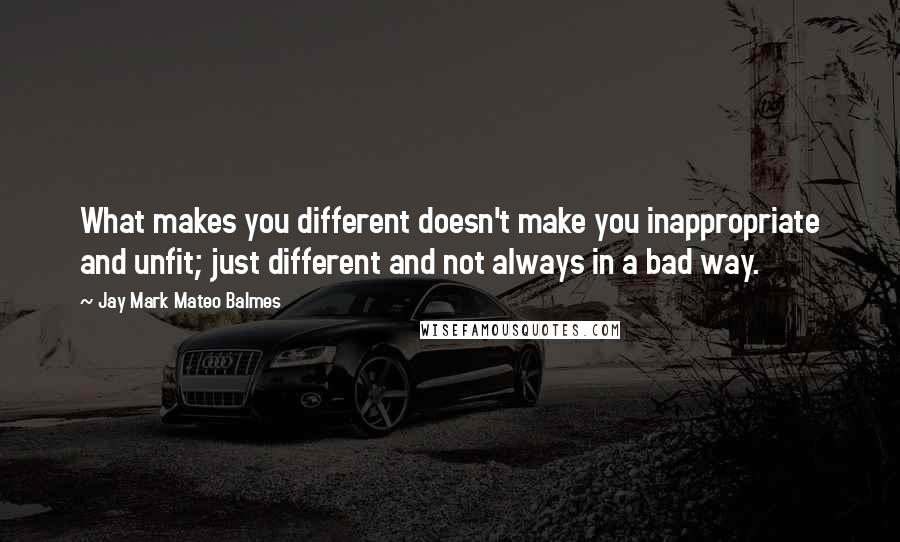 Jay Mark Mateo Balmes Quotes: What makes you different doesn't make you inappropriate and unfit; just different and not always in a bad way.