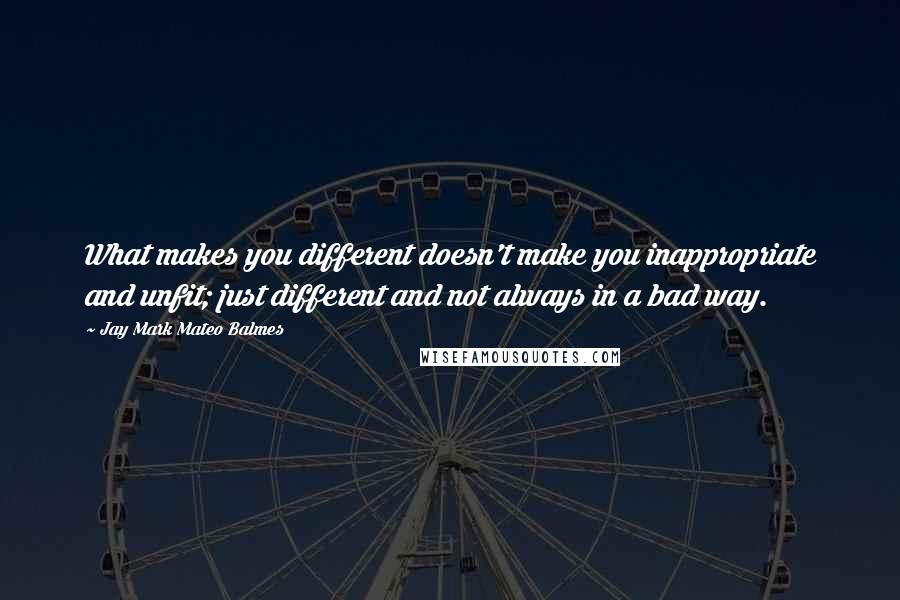 Jay Mark Mateo Balmes Quotes: What makes you different doesn't make you inappropriate and unfit; just different and not always in a bad way.