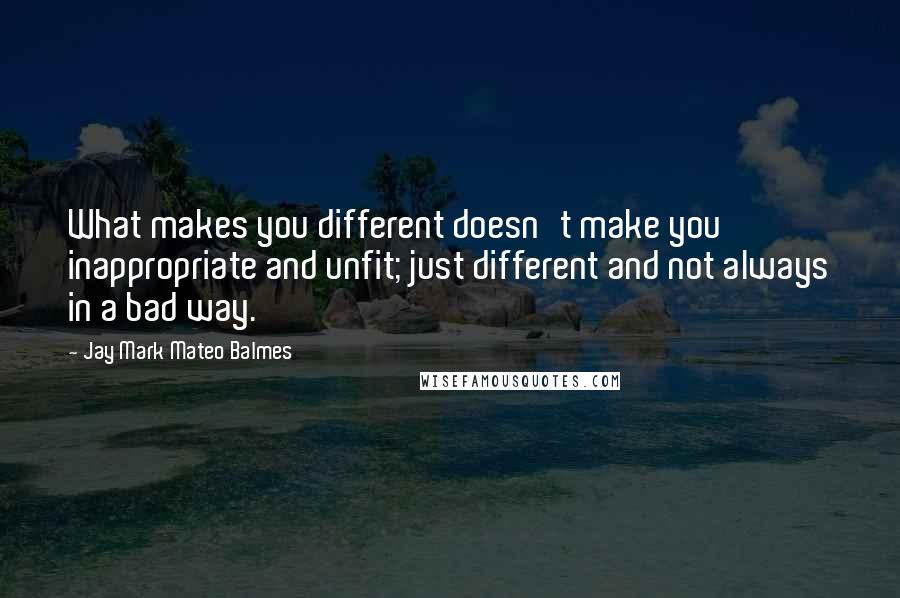 Jay Mark Mateo Balmes Quotes: What makes you different doesn't make you inappropriate and unfit; just different and not always in a bad way.