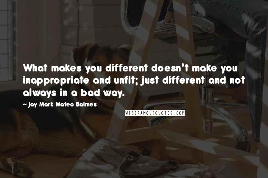 Jay Mark Mateo Balmes Quotes: What makes you different doesn't make you inappropriate and unfit; just different and not always in a bad way.