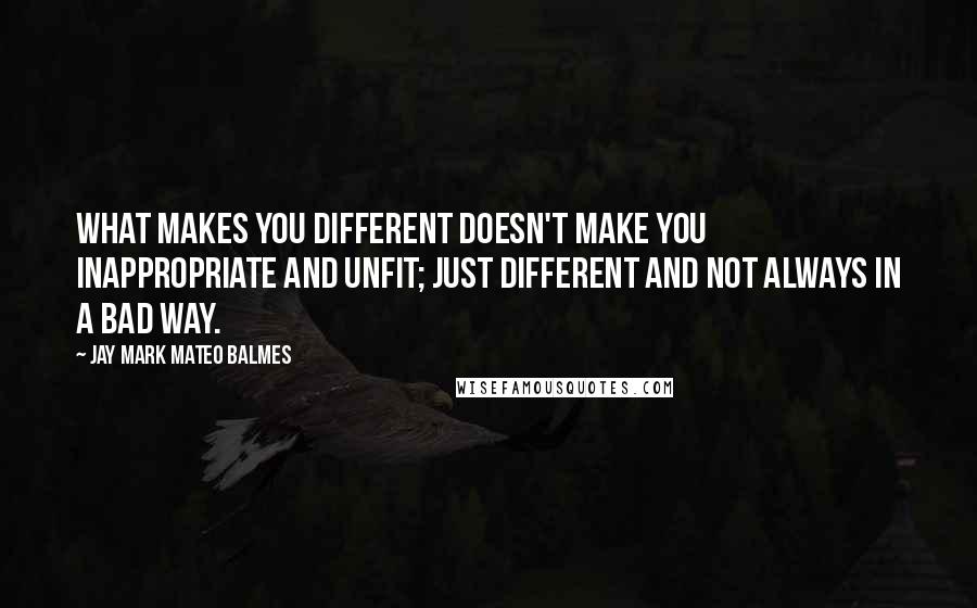 Jay Mark Mateo Balmes Quotes: What makes you different doesn't make you inappropriate and unfit; just different and not always in a bad way.