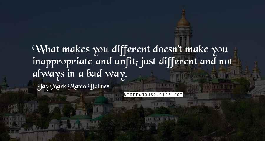 Jay Mark Mateo Balmes Quotes: What makes you different doesn't make you inappropriate and unfit; just different and not always in a bad way.