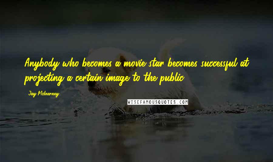 Jay McInerney Quotes: Anybody who becomes a movie star becomes successful at projecting a certain image to the public.