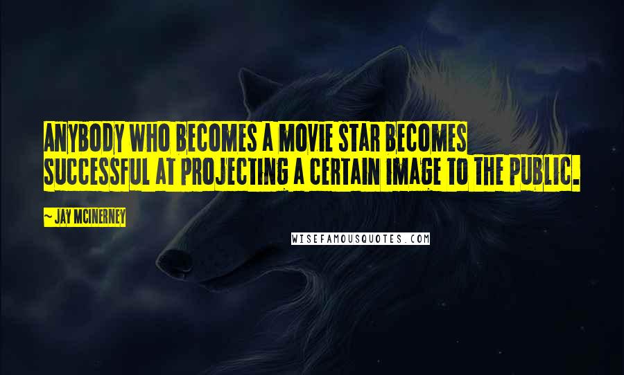 Jay McInerney Quotes: Anybody who becomes a movie star becomes successful at projecting a certain image to the public.