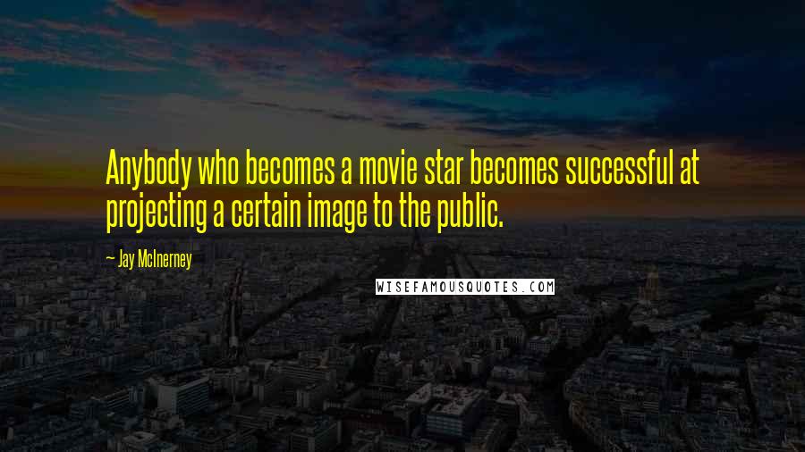 Jay McInerney Quotes: Anybody who becomes a movie star becomes successful at projecting a certain image to the public.