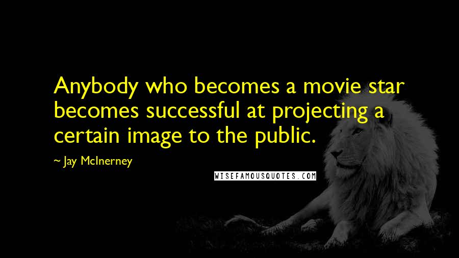 Jay McInerney Quotes: Anybody who becomes a movie star becomes successful at projecting a certain image to the public.