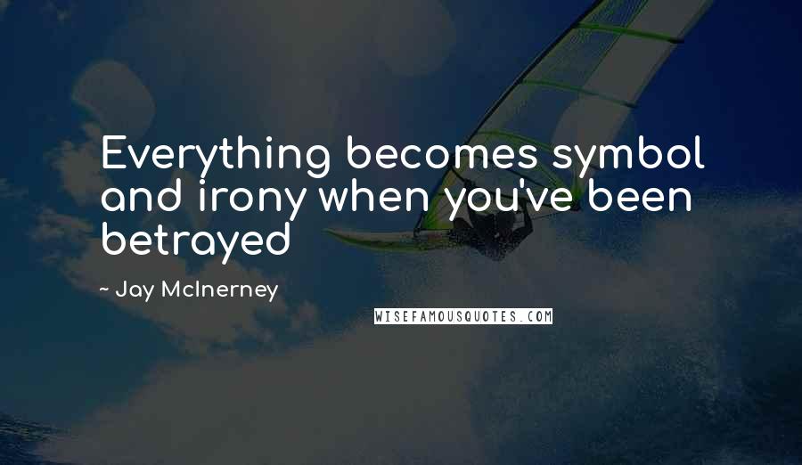 Jay McInerney Quotes: Everything becomes symbol and irony when you've been betrayed