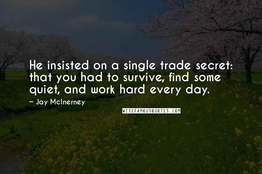 Jay McInerney Quotes: He insisted on a single trade secret: that you had to survive, find some quiet, and work hard every day.
