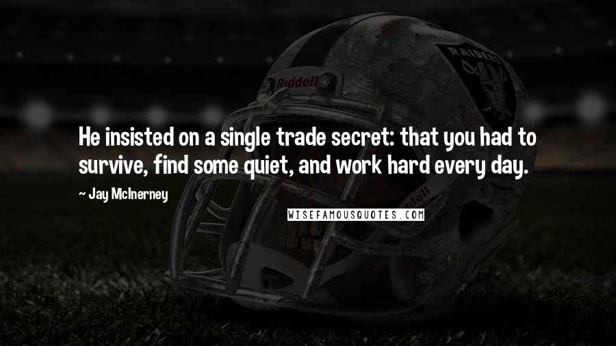 Jay McInerney Quotes: He insisted on a single trade secret: that you had to survive, find some quiet, and work hard every day.