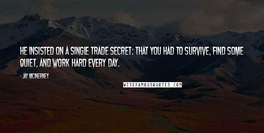 Jay McInerney Quotes: He insisted on a single trade secret: that you had to survive, find some quiet, and work hard every day.