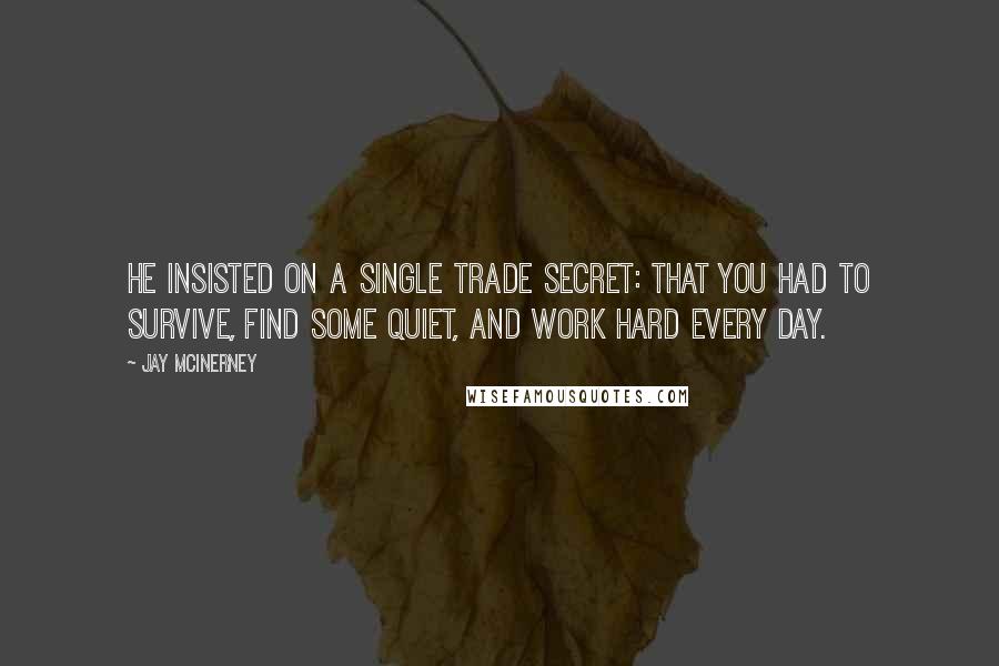 Jay McInerney Quotes: He insisted on a single trade secret: that you had to survive, find some quiet, and work hard every day.