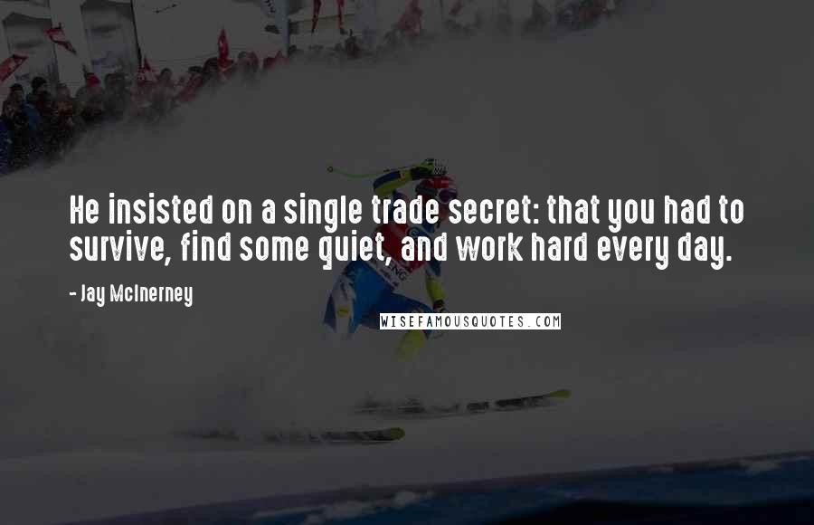 Jay McInerney Quotes: He insisted on a single trade secret: that you had to survive, find some quiet, and work hard every day.