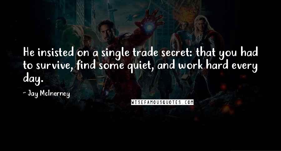 Jay McInerney Quotes: He insisted on a single trade secret: that you had to survive, find some quiet, and work hard every day.