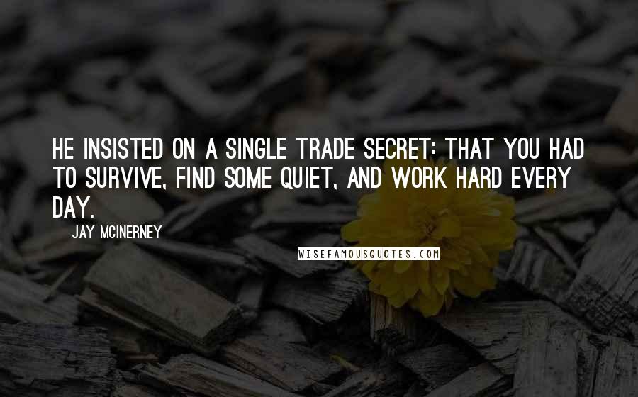 Jay McInerney Quotes: He insisted on a single trade secret: that you had to survive, find some quiet, and work hard every day.