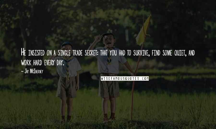 Jay McInerney Quotes: He insisted on a single trade secret: that you had to survive, find some quiet, and work hard every day.
