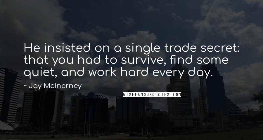 Jay McInerney Quotes: He insisted on a single trade secret: that you had to survive, find some quiet, and work hard every day.