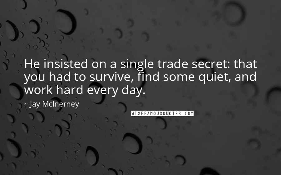 Jay McInerney Quotes: He insisted on a single trade secret: that you had to survive, find some quiet, and work hard every day.