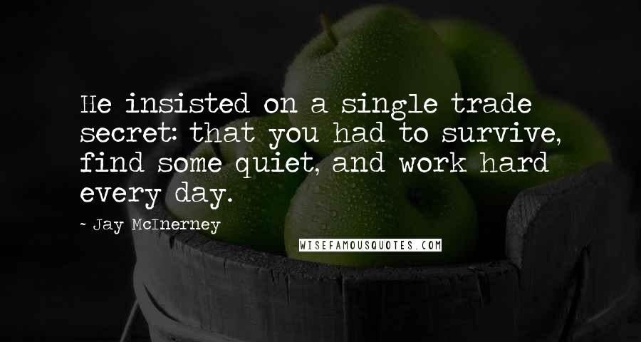 Jay McInerney Quotes: He insisted on a single trade secret: that you had to survive, find some quiet, and work hard every day.