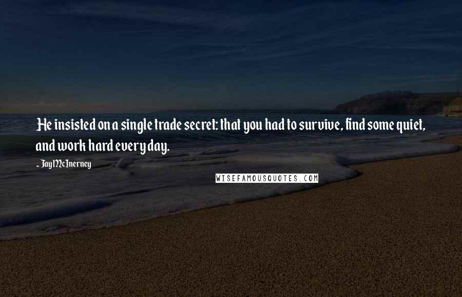 Jay McInerney Quotes: He insisted on a single trade secret: that you had to survive, find some quiet, and work hard every day.