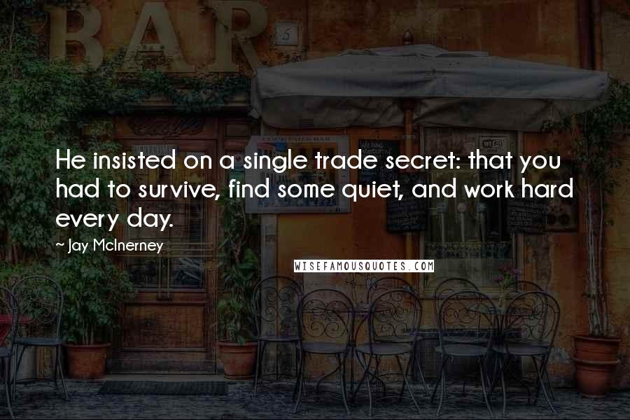 Jay McInerney Quotes: He insisted on a single trade secret: that you had to survive, find some quiet, and work hard every day.