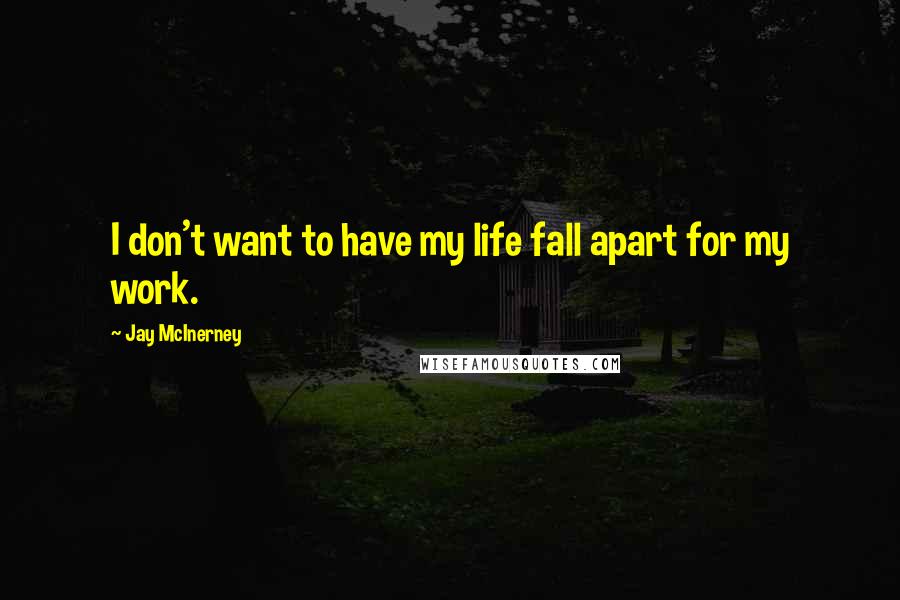 Jay McInerney Quotes: I don't want to have my life fall apart for my work.