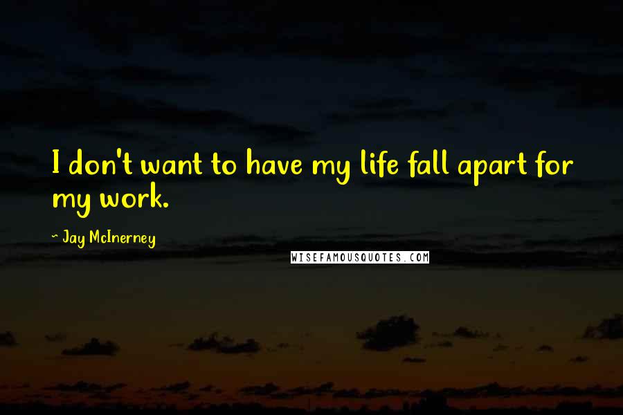 Jay McInerney Quotes: I don't want to have my life fall apart for my work.