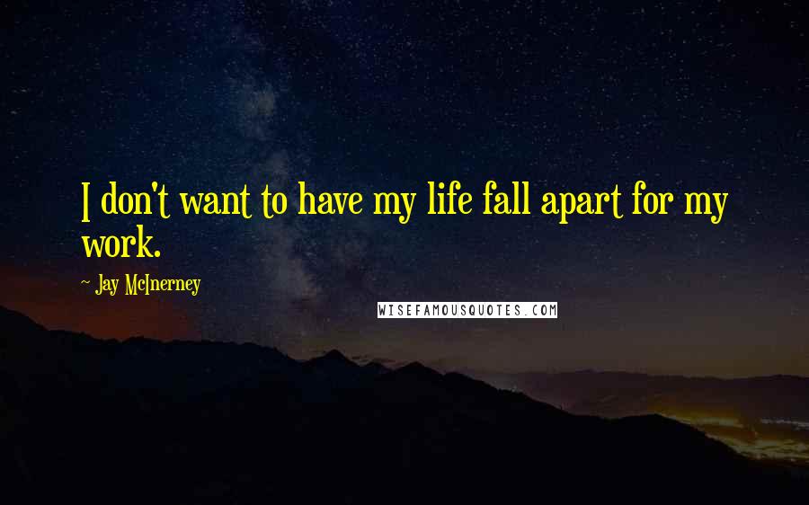 Jay McInerney Quotes: I don't want to have my life fall apart for my work.