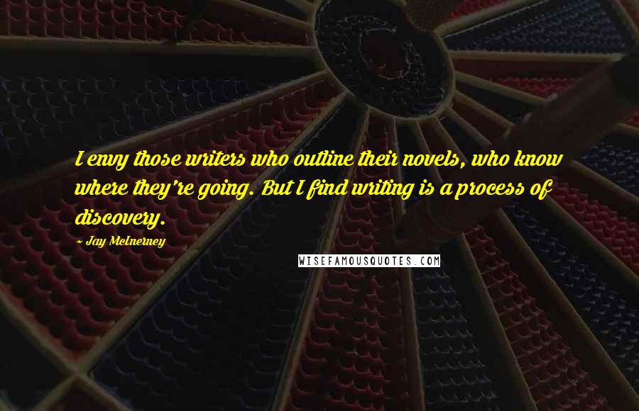 Jay McInerney Quotes: I envy those writers who outline their novels, who know where they're going. But I find writing is a process of discovery.